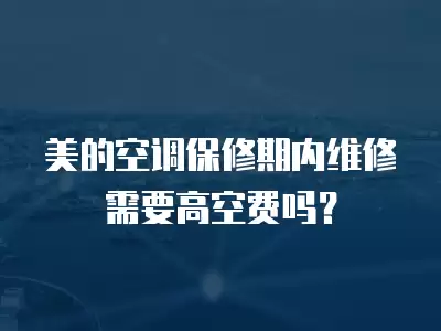 美的空调保修期内维修需要高空费吗?