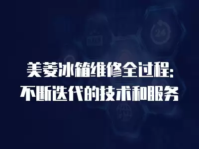 美菱冰箱维修全过程: 不断迭代的技术和服务