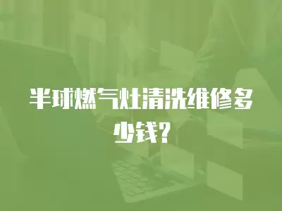 半球燃气灶清洗维修多少钱？