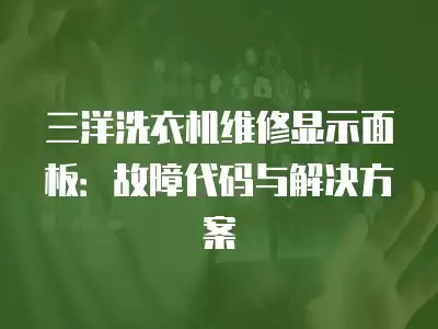 三洋洗衣机维修显示面板:故障代码与解决方案