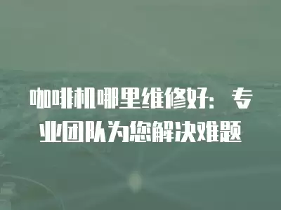 咖啡机哪里维修好：专业团队为您解决难题