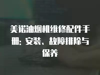 美诺油烟机维修配件手册: 安装、故障排除与保养