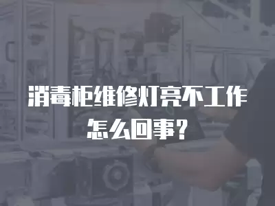消毒柜维修灯亮不工作怎么回事?