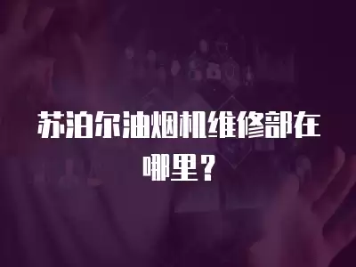 苏泊尔油烟机维修部地址在哪里呀,苏泊尔油烟机维修部地址在哪里