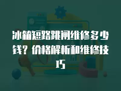 冰箱短路跳闸怎样维修,冰箱短路怎样维修