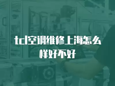 tcl空调维修上海怎么样好不好