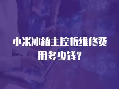 小米冰箱主控板维修费用多少钱？