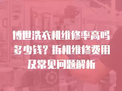 博世洗衣机维修率高吗多少钱？拆机维修费用及常见问题解析