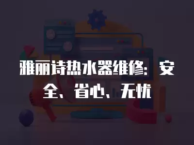 雅丽诗热水器维修：安全、省心、无忧