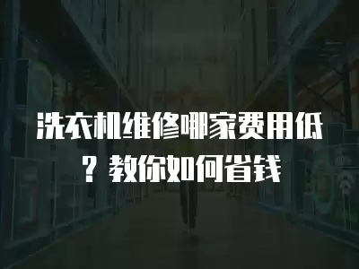 洗衣机维修哪家费用低？教你如何省钱