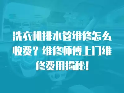 洗衣机排水管维修怎么收费？维修师傅上门维修费用揭秘！