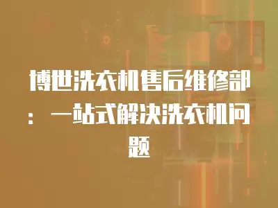 博世洗衣机售后维修部：一站式解决洗衣机问题