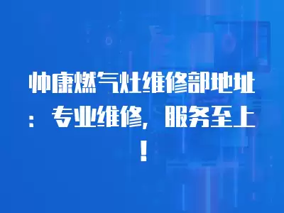 帅康燃气灶维修部地址：专业维修，服务至上！