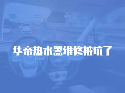 华帝热水器维修被坑了