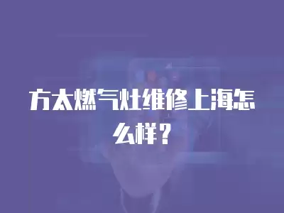 方太燃气灶维修上海怎么样？