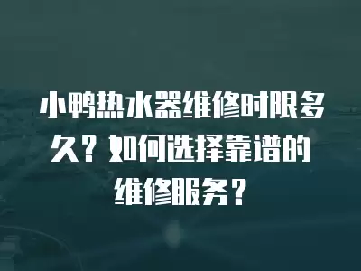 小鸭热水器维修时限多久？如何选择靠谱的维修服务？