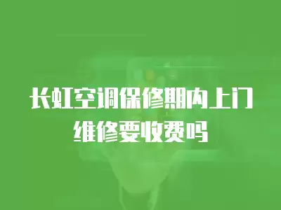 长虹空调保修期内上门维修要收费吗