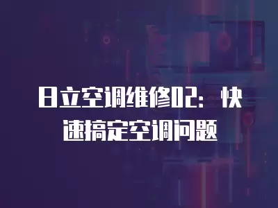 日立空调维修02：快速搞定空调问题