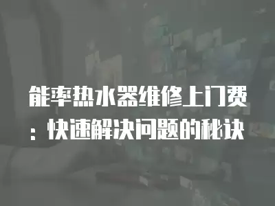 能率热水器维修上门费: 快速解决问题的秘诀