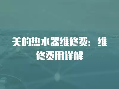 美的热水器维修费：维修费用详解