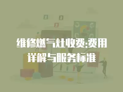 维修燃气灶收费:费用详解与服务标准