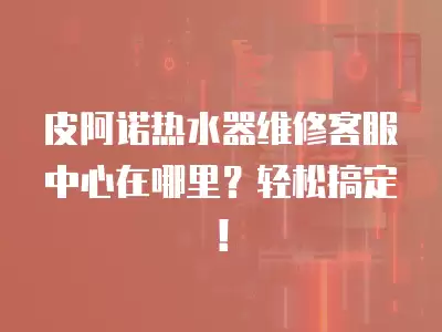 皮阿诺热水器维修客服中心在哪里？轻松搞定！