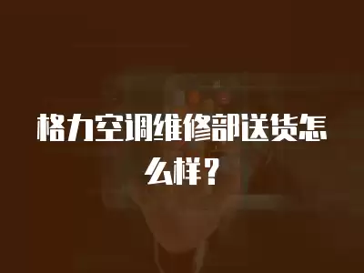 格力空调维修部送货怎么样?