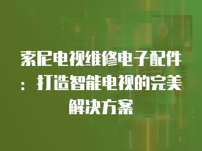 索尼电视维修电子配件：打造智能电视的完美解决方案