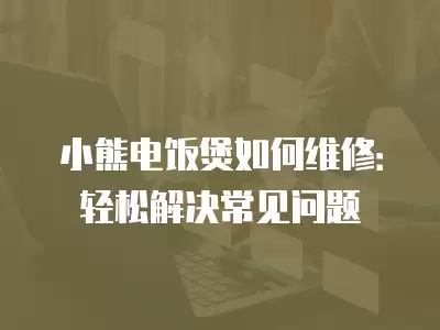 小熊电饭煲如何维修：轻松解决常见问题