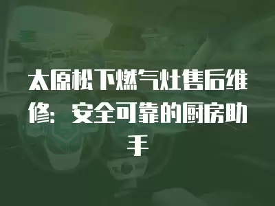 太原松下燃气灶售后维修：安全可靠的厨房助手
