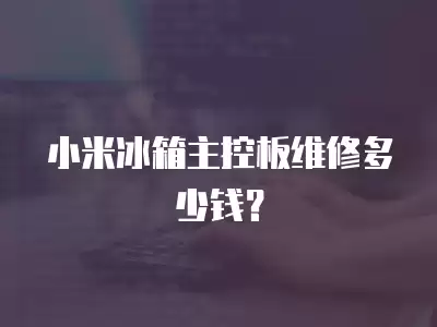 小米冰箱主控板维修多少钱？
