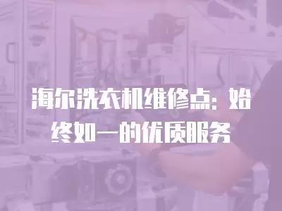 海尔洗衣机维修点: 始终如一的优质服务