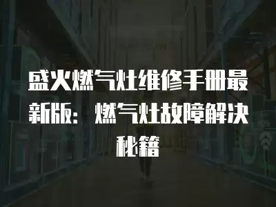 盛火燃气灶维修手册最新版：燃气灶故障解决秘籍
