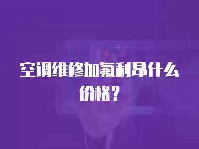 空调维修加氟利昂什么价格？