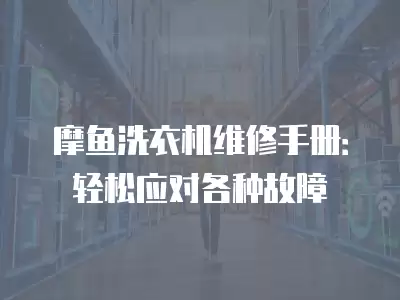 摩鱼洗衣机维修手册：轻松应对各种故障