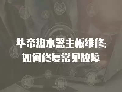 华帝热水器主板维修：如何修复常见故障
