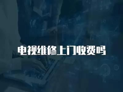 电视维修上门收费吗