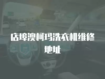 店埠澳柯玛洗衣机维修地址