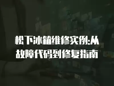 松下冰箱维修实例:从故障代码到修复指南