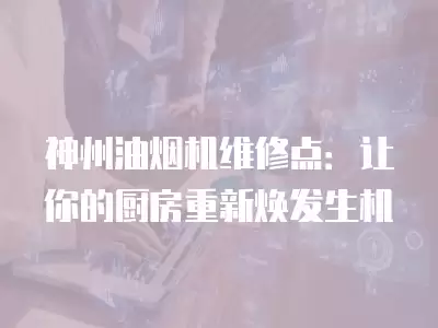 神州油烟机维修点：让你的厨房重新焕发生机