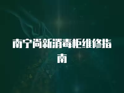 南宁尚新消毒柜维修指南