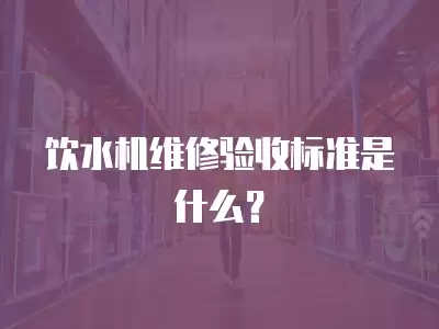 饮水机维修验收标准是什么？