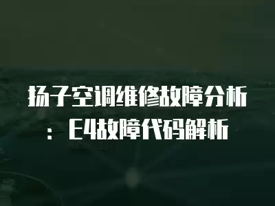 扬子空调维修故障分析：E4故障代码解析