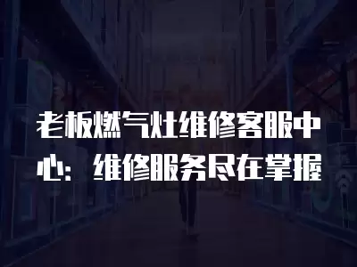 老板燃气灶维修客服中心：维修服务尽在掌握