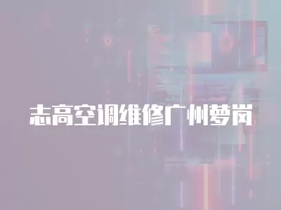 志高空调维修广州萝岗