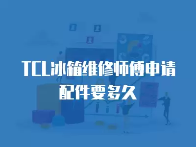 TCL冰箱维修师傅申请配件要多久