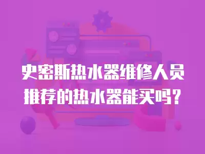 史密斯热水器维修人员推荐的热水器能买吗？