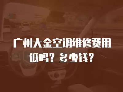 广州大金空调维修费用低吗？多少钱？
