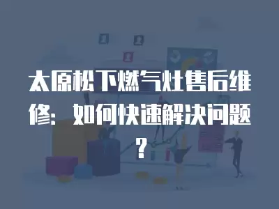 太原松下燃气灶售后维修：如何快速解决问题？