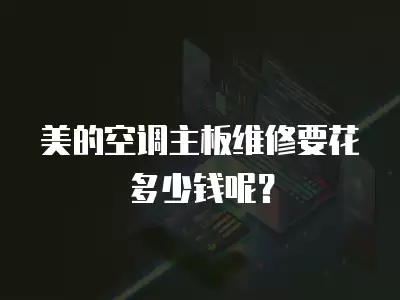 美的空调主板维修要花多少钱呢？
